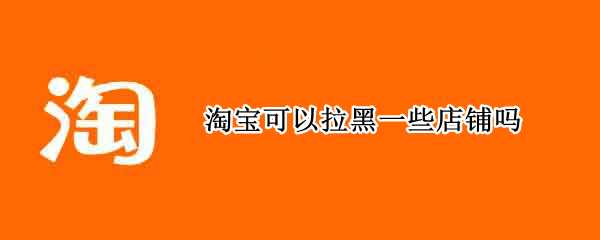 淘宝可以拉黑一些店铺吗