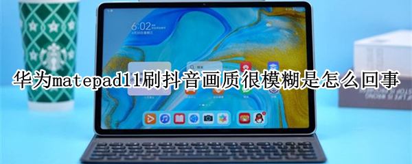 华为matepad11刷抖音画质很模糊是怎么回事