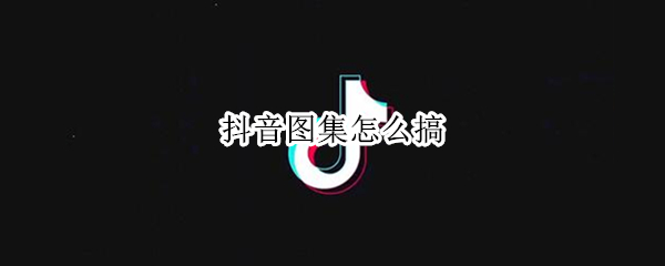 抖音图集怎么搞