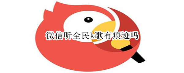 微信听全民k歌有痕迹吗