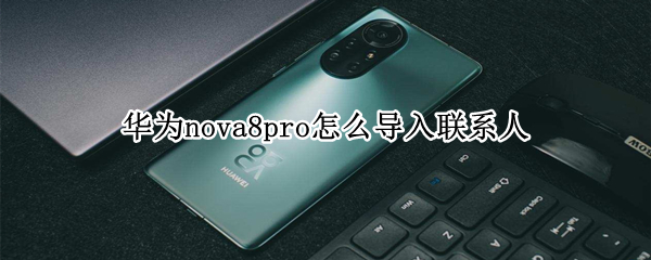 华为nova8pro怎么导入联系人