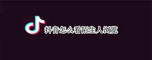 抖音怎么看陌生人浏览