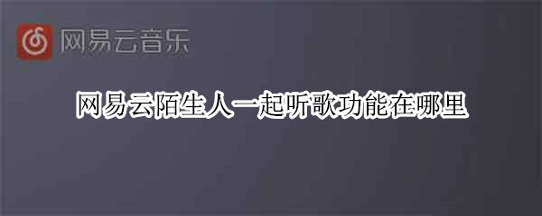 网易云陌生人一起听歌功能在哪里