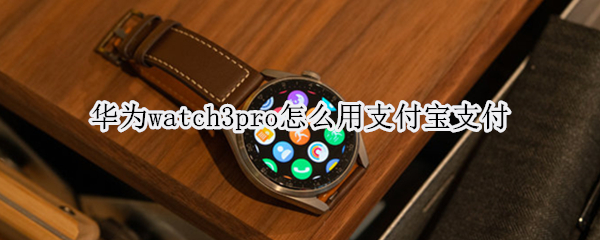 华为watch3pro怎么用支付宝支付