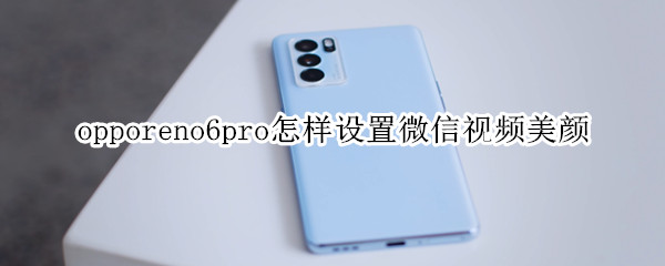 opporeno6pro怎样设置微信视频美颜