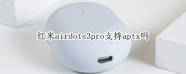 红米airdots3pro支持aptx吗