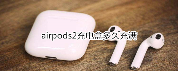 airpods2充电盒多久充满