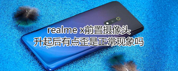 realme x前置摄像头升起后有点歪是正常现象吗