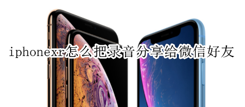 iphonexr怎么把录音分享给微信好友