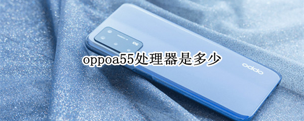 oppoa55处理器是多少（oppoa55处理器是什么型号）