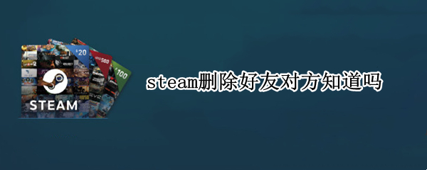 steam删除好友对方知道吗（steam删了好友对方知道吗）