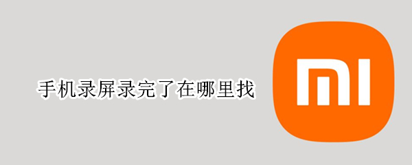 手机录屏录完了在哪里找 手机录屏完成后在哪里找