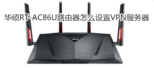 华硕RT-AC86U路由器怎么设置VPN服务器