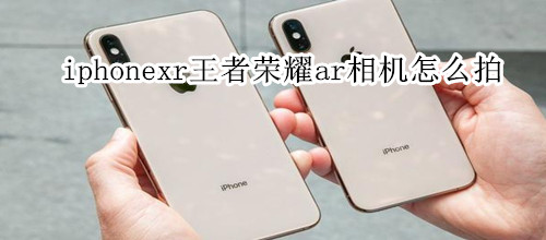 iphonexr王者荣耀ar相机怎么拍