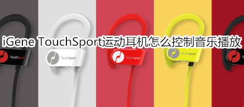 iGene TouchSport运动耳机怎么控制音乐播放