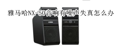 雅马哈NX-50迷你组合音响有噪声和失真怎么办