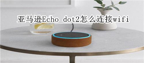 亚马逊Echo dot2怎么连接wifi