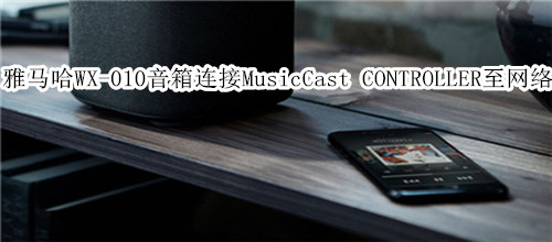 雅马哈WX-010蓝牙音箱怎么使用 MusicCast CONTROLLER 连接至网络