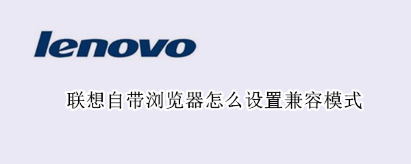 联想自带浏览器怎么设置兼容模式 怎么设置联想浏览器的兼容模式