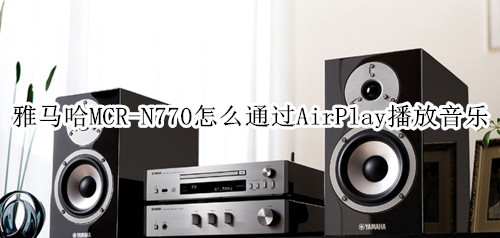 雅马哈MCR-N770蓝牙音箱怎么通过AirPlay播放音乐