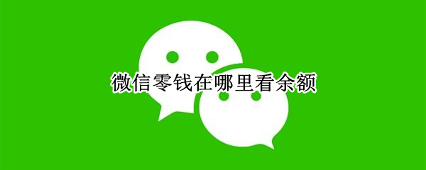 微信零钱在哪里看余额 微信零钱余额怎么看