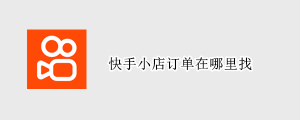 快手小店订单在哪里找 快手里面的小店订单怎么找