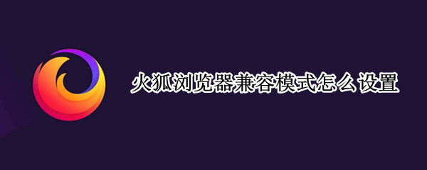 火狐浏览器兼容模式怎么设置 火狐浏览器兼容模式怎么设置在哪里