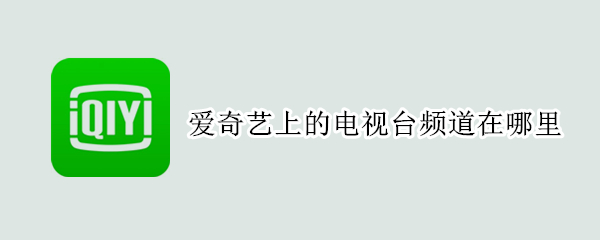 爱奇艺上的电视台频道在哪里（爱奇艺的节目在哪个台播出）