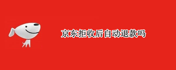 京东拒收后自动退款吗（京东拒收了自动退款吗）