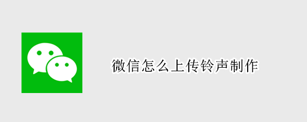 微信怎么上传铃声制作（微信铃声怎么上传自定义铃声）