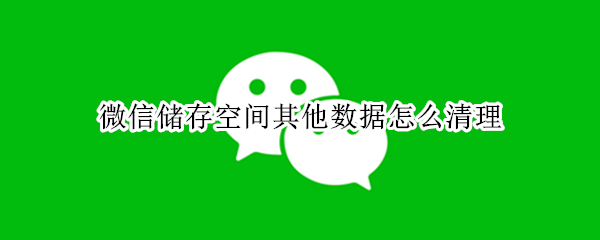 微信储存空间其他数据怎么清理 微信清除存储空间数据会怎样