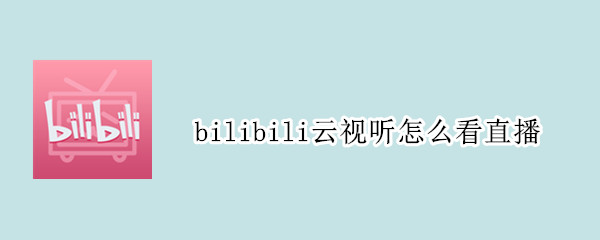 bilibili云视听怎么看直播 b站云视听怎么看直播