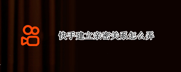 快手建立亲密关系怎么弄（快手怎样关联好友）