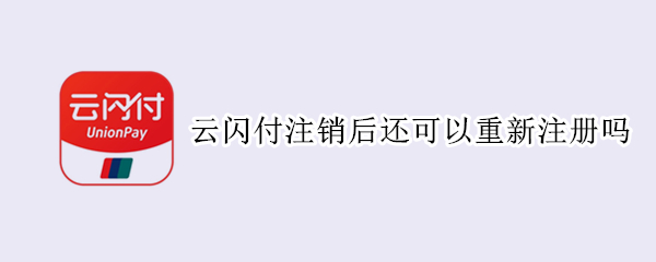 云闪付注销后还可以重新注册吗（云闪付注销后再注册算新用户吗）