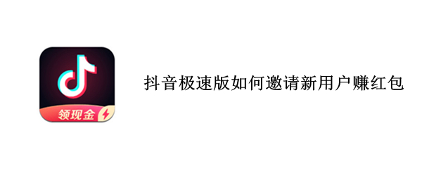 抖音极速版如何邀请新用户赚红包（抖音极速版怎么邀请新人领红包）