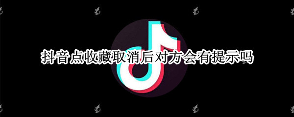 抖音点收藏取消后对方会有提示吗 抖音不小心点了收藏取消后有痕迹吗