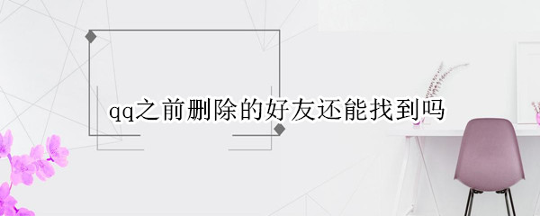 qq之前删除的好友还能找到吗 qq之前删除的好友还能找到吗手机