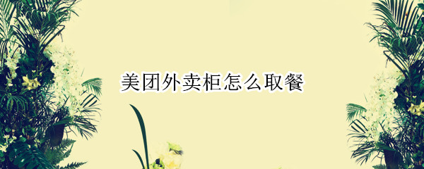 美团外卖柜怎么取餐 美团外卖柜怎么取餐不是本人怎么办