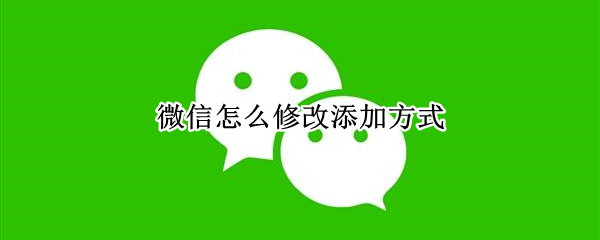 微信怎么修改添加方式 微信如何修改添加方式