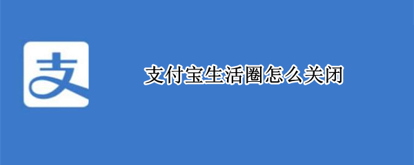 支付宝生活圈怎么关闭 如何关闭支付宝生活圈