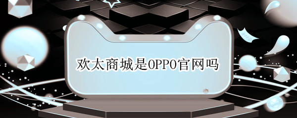 欢太商城是OPPO官网吗 欢太商城OPPO