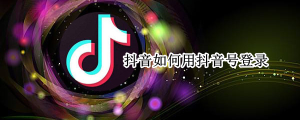 抖音如何用抖音号登录（抖音上怎么用抖音号登录）