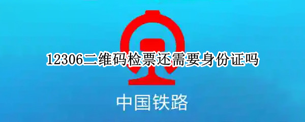 12306二维码检票还需要身份证吗（有了12306的二维码检票还能不能使用身份证检票）