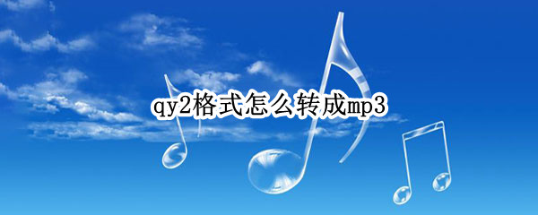 qy2格式怎么转成mp3 qy2格式怎么转成mp3 格式工厂