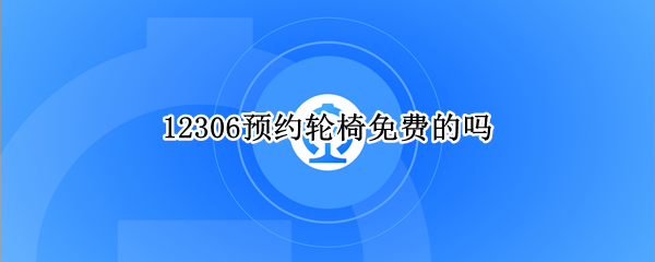 12306预约轮椅免费的吗 火车站预约轮椅服务要钱吗