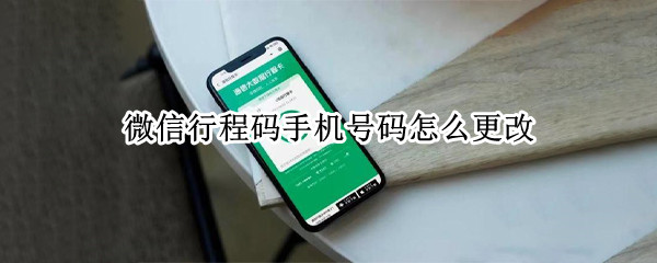 微信行程码手机号码怎么更改（更换手机微信号行程码会变吗）