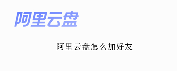 阿里云盘怎么加好友（阿里云盘怎么加好友分享文件）