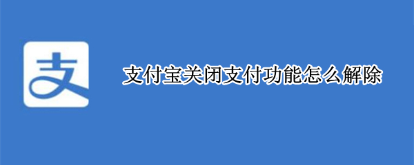 支付宝关闭支付功能怎么解除（支付宝账户支付功能已关闭怎么解除）