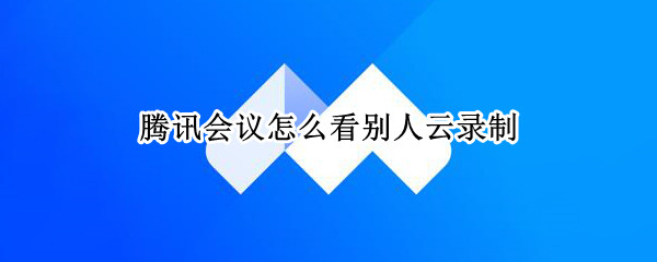 腾讯会议怎么看别人云录制（腾讯会议云录制别人能看到吗）