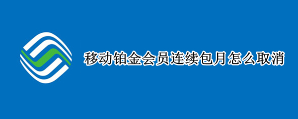 移动铂金会员连续包月怎么取消 移动铂金会员不让取消